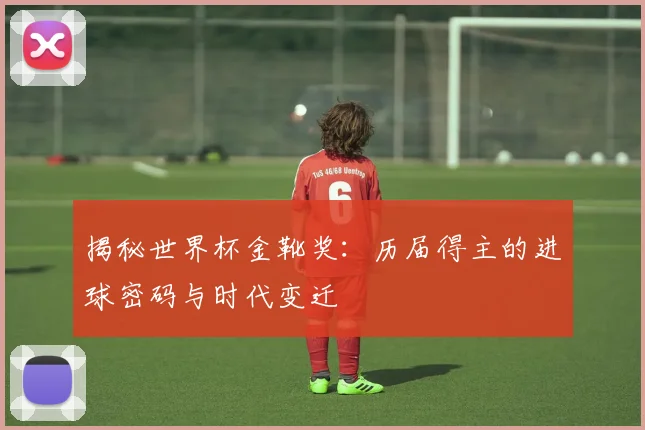 揭秘世界杯金靴奖：历届得主的进球密码与时代变迁