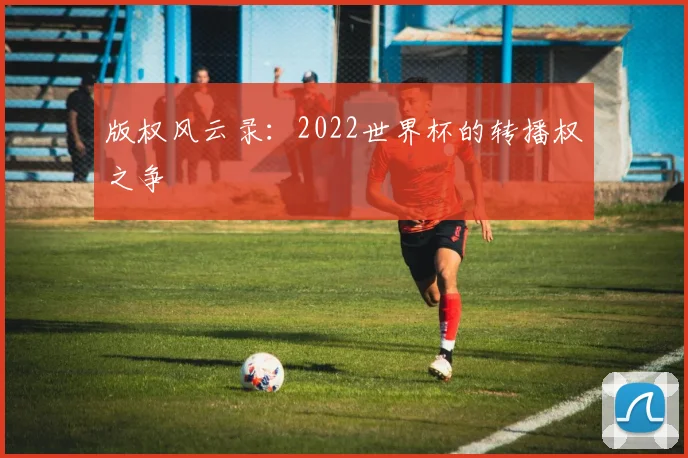 版权风云录：2022世界杯的转播权之争