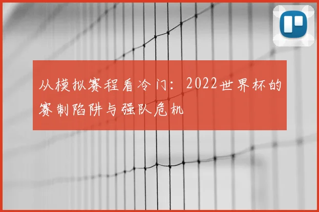 从模拟赛程看冷门:2022世界杯的赛制陷阱与强队危机