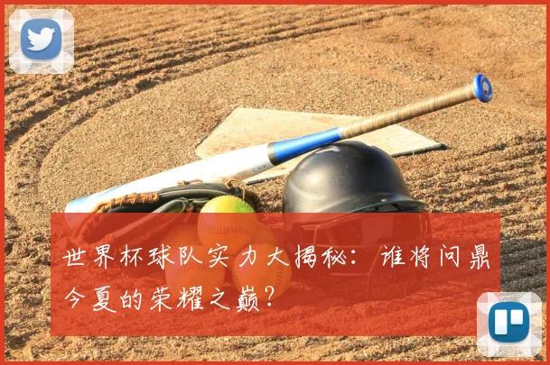 世界杯球队实力大揭秘:谁将问鼎今夏的荣耀之巅?