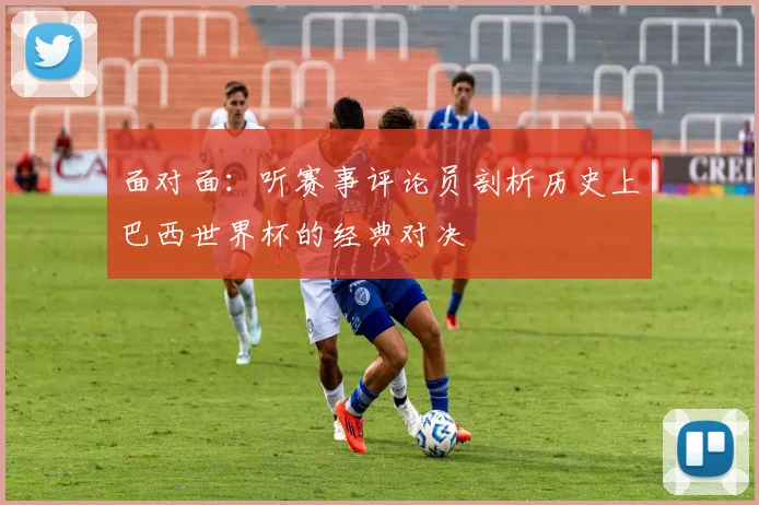 面对面：听赛事评论员剖析历史上巴西世界杯的经典对决