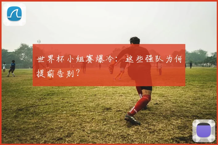世界杯小组赛爆冷:这些强队为何提前告别?