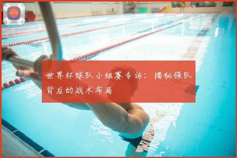 世界杯球队小组赛专访:揭秘强队背后的战术布局