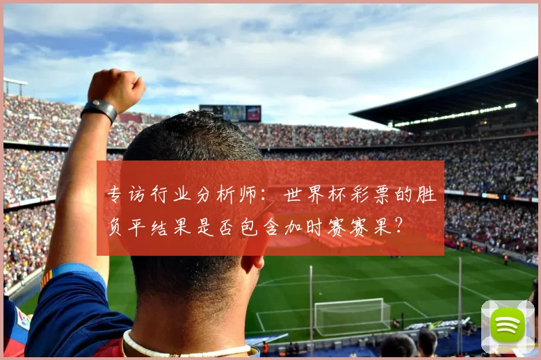 专访行业分析师:世界杯彩票的胜负平结果是否包含加时赛赛果?