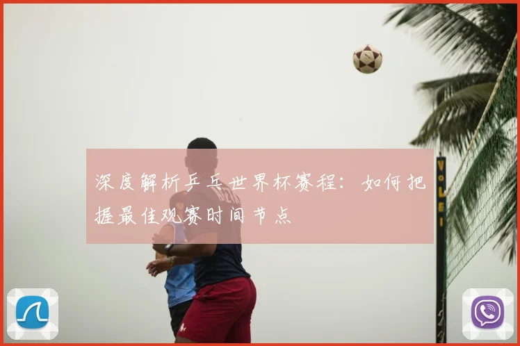 深度解析乒乓世界杯赛程：如何把握最佳观赛时间节点