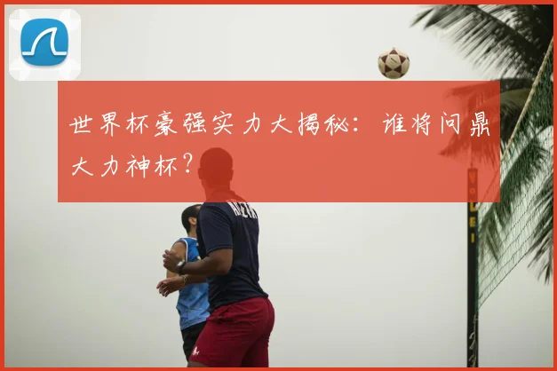 世界杯豪强实力大揭秘:谁将问鼎大力神杯?