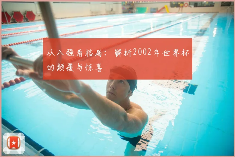 从八强看格局:解析2002年世界杯的颠覆与惊喜
