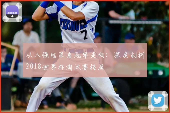 从八强结果看冠军走向:深度剖析2018世界杯淘汰赛格局