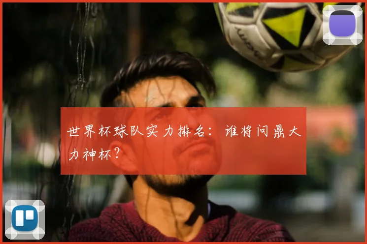 世界杯球队实力排名:谁将问鼎大力神杯?
