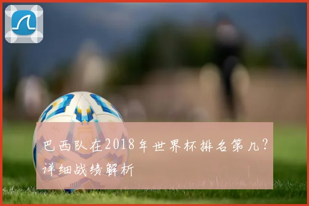巴西队在2018年世界杯排名第几？详细战绩解析