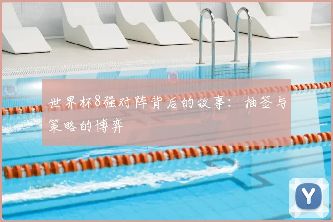 世界杯8强对阵背后的故事:抽签与策略的博弈