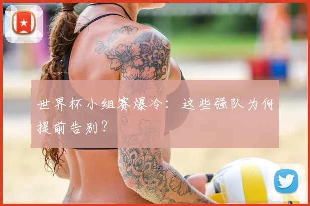 世界杯小组赛爆冷:这些强队为何提前告别?