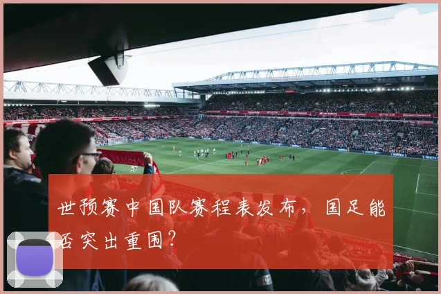 世预赛中国队赛程表发布,国足能否突出重围?