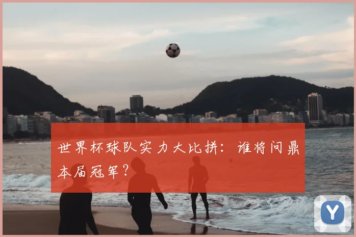 世界杯球队实力大比拼:谁将问鼎本届冠军?