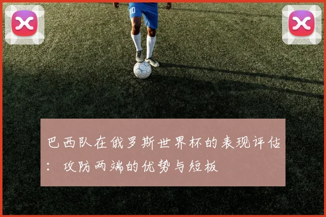 巴西队在俄罗斯世界杯的表现评估：攻防两端的优势与短板