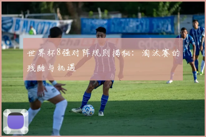 世界杯8强对阵规则揭秘:淘汰赛的残酷与机遇