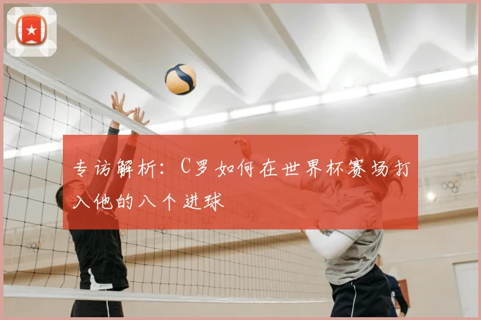 专访解析:C罗如何在世界杯赛场打入他的八个进球