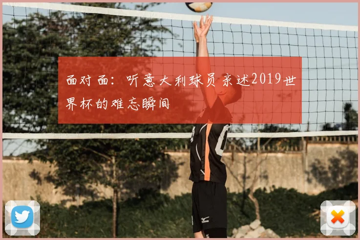 面对面：听意大利球员亲述2019世界杯的难忘瞬间