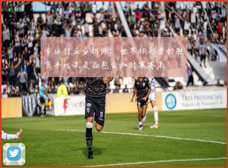专访行业分析师:世界杯彩票的胜负平结果是否包含加时赛赛果?