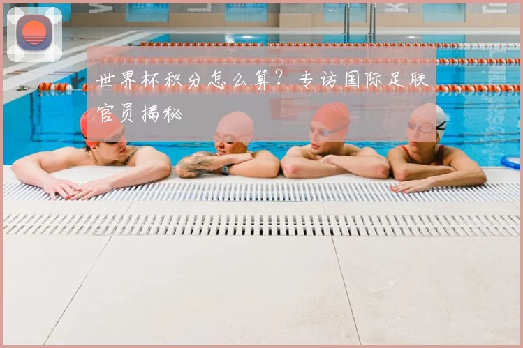世界杯积分怎么算?专访国际足联官员揭秘