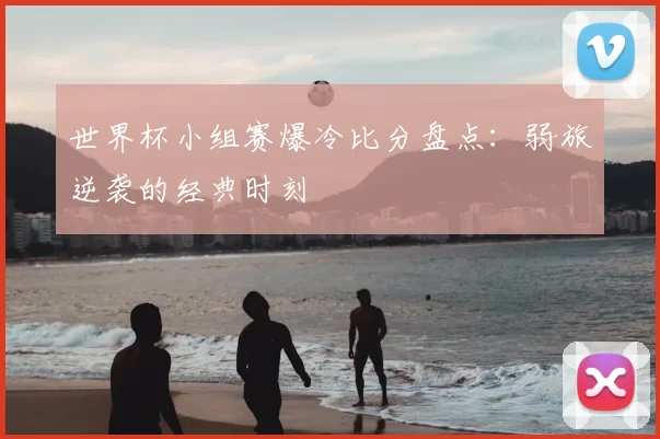 世界杯小组赛爆冷比分盘点:弱旅逆袭的经典时刻