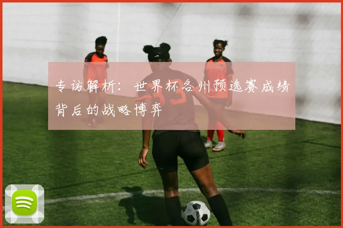 专访解析:世界杯各州预选赛成绩背后的战略博弈