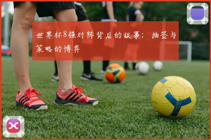 世界杯8强对阵背后的故事:抽签与策略的博弈