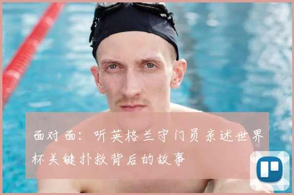 面对面：听英格兰守门员亲述世界杯关键扑救背后的故事