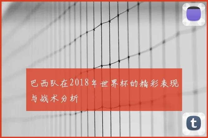 巴西队在2018年世界杯的精彩表现与战术分析
