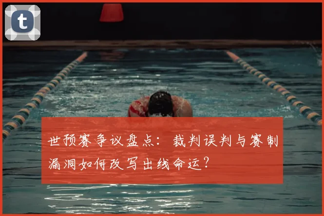 世预赛争议盘点:裁判误判与赛制漏洞如何改写出线命运?