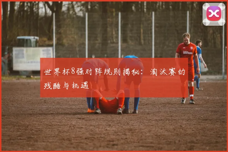 世界杯8强对阵规则揭秘:淘汰赛的残酷与机遇