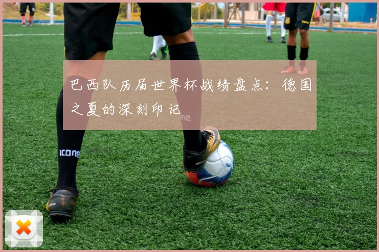 巴西队历届世界杯战绩盘点：德国之夏的深刻印记