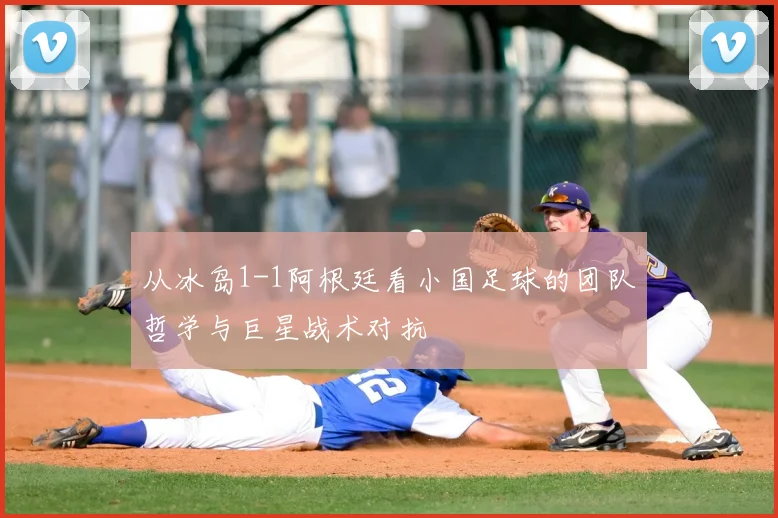 从冰岛1-1阿根廷看小国足球的团队哲学与巨星战术对抗