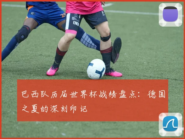 巴西队历届世界杯战绩盘点：德国之夏的深刻印记