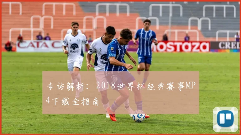 专访解析:2018世界杯经典赛事MP4下载全指南