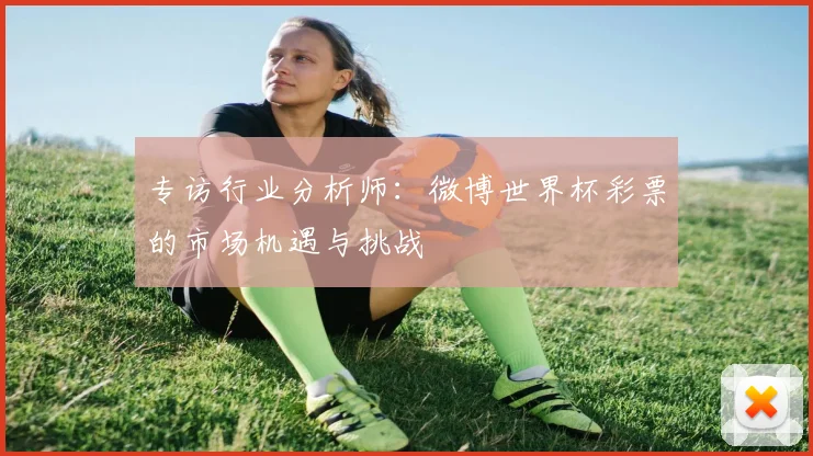 专访行业分析师：微博世界杯彩票的市场机遇与挑战