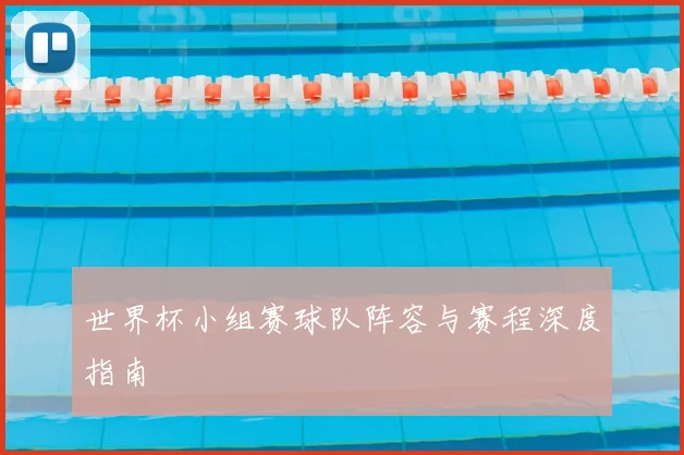 世界杯小组赛球队阵容与赛程深度指南
