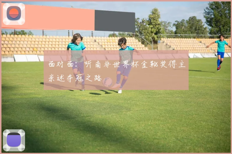 面对面：听南非世界杯金靴奖得主亲述夺冠之路