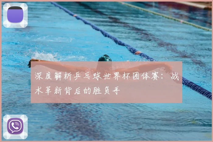 深度解析乒乓球世界杯团体赛：战术革新背后的胜负手