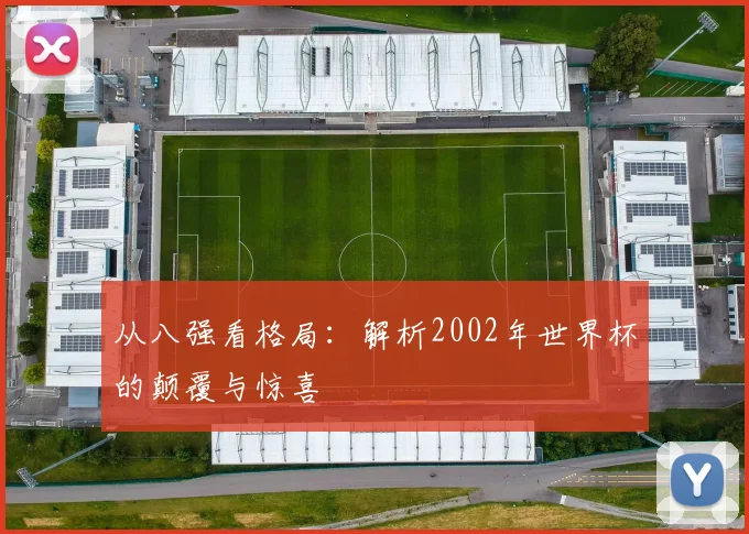从八强看格局:解析2002年世界杯的颠覆与惊喜