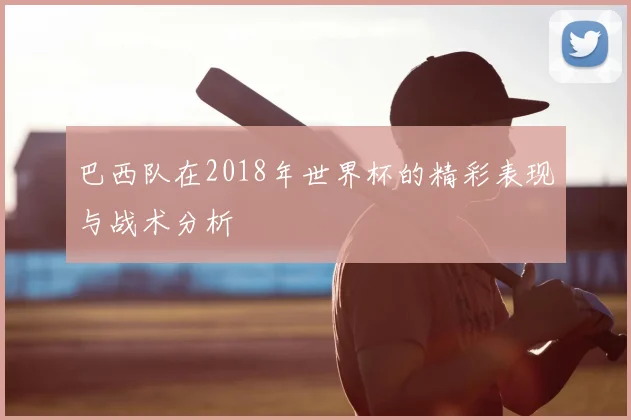 巴西队在2018年世界杯的精彩表现与战术分析