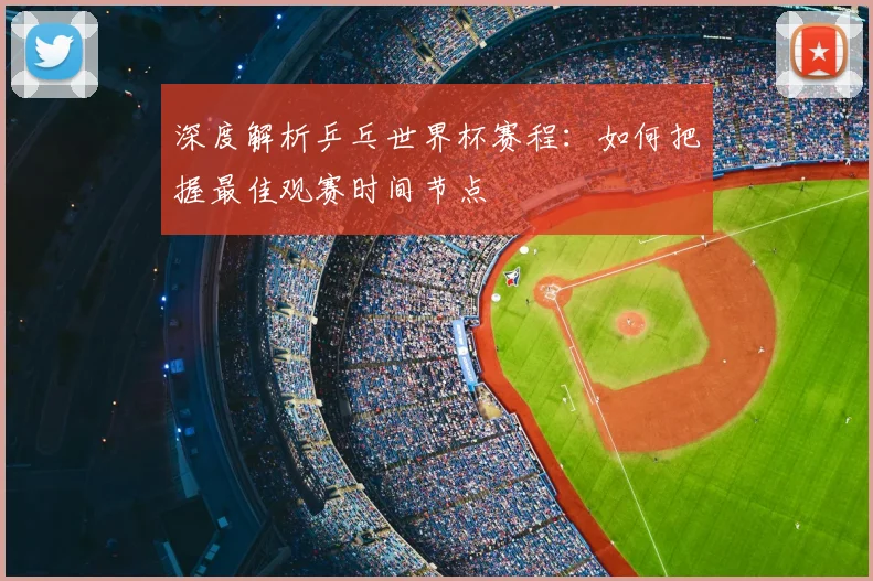 深度解析乒乓世界杯赛程：如何把握最佳观赛时间节点