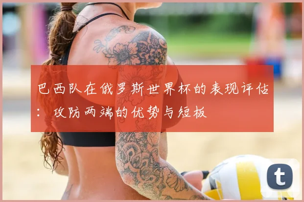 巴西队在俄罗斯世界杯的表现评估：攻防两端的优势与短板
