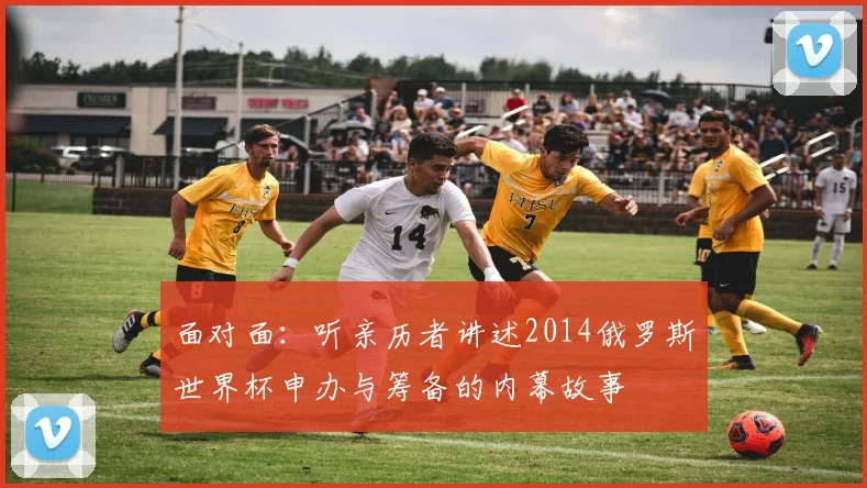 面对面：听亲历者讲述2014俄罗斯世界杯申办与筹备的内幕故事