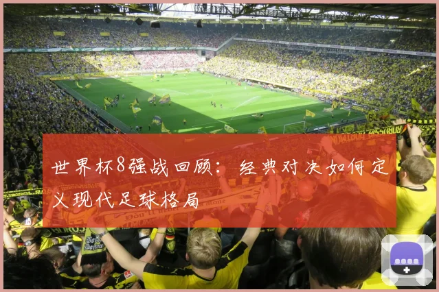 世界杯8强战回顾:经典对决如何定义现代足球格局