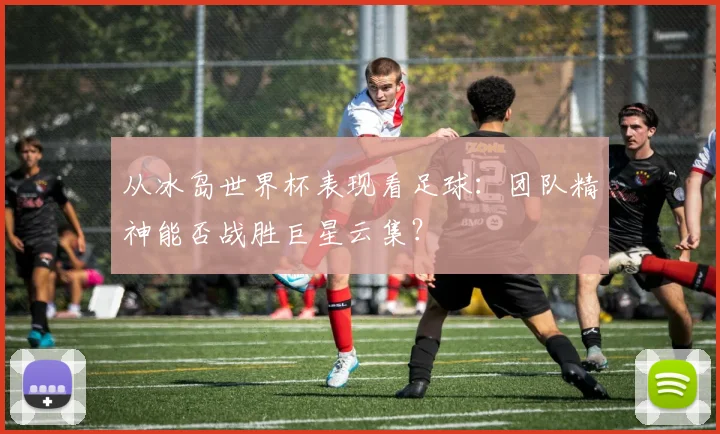 从冰岛世界杯表现看足球:团队精神能否战胜巨星云集?
