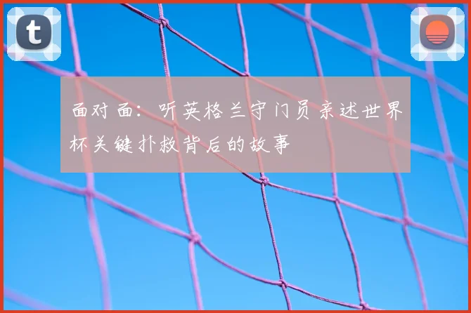 面对面：听英格兰守门员亲述世界杯关键扑救背后的故事
