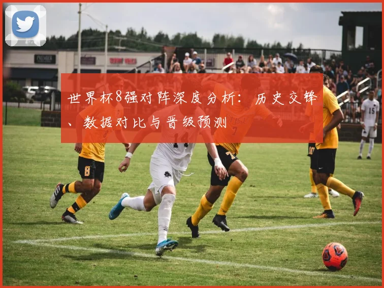 世界杯8强对阵深度分析:历史交锋、数据对比与晋级预测