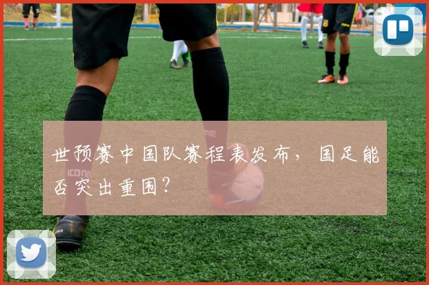世预赛中国队赛程表发布,国足能否突出重围?