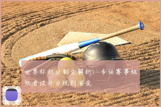 世界杯积分制全解析:专访赛事组织者谈计分规则演变